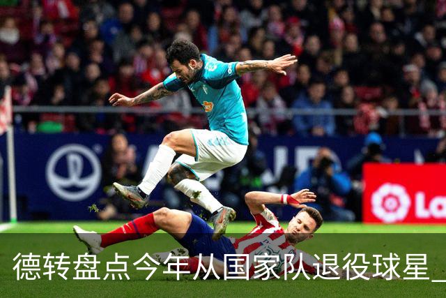 德转盘点今年从国家队退役球星 苏神穆勒锋线搭档